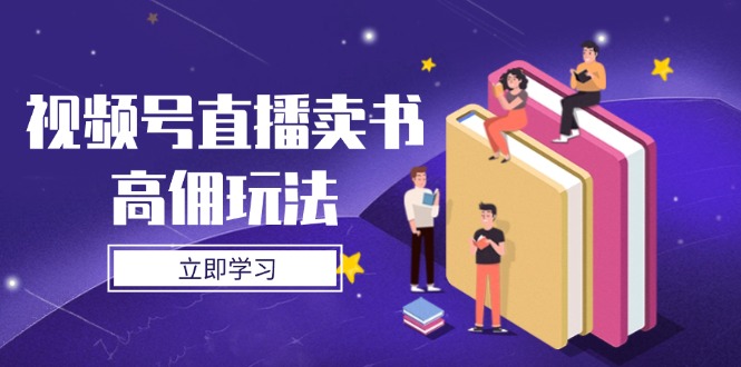 视频号直播卖书高佣玩法,底层逻辑解析,实操技巧全攻略-吾爱云课堂