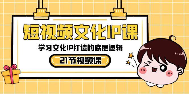 短视频文化IP课,学习文化IP打造的底层逻辑(21节课)-吾爱云课堂