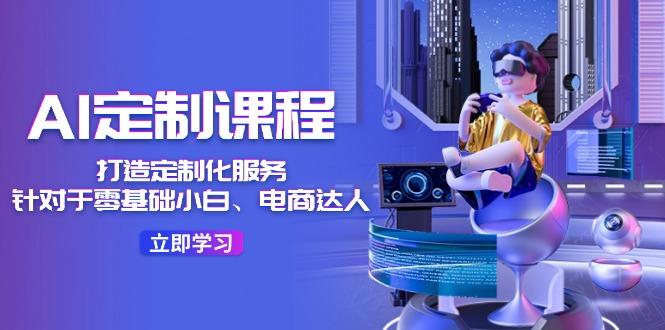 AI-定制课程,打造 定制化服务(针对于零基础小白、电商达人-吾爱云课堂