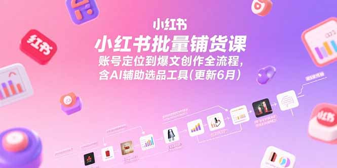 小红书批量铺货课,账号定位到爆文创作全流程,含AI辅助选品工具(更新6月-吾爱云课堂