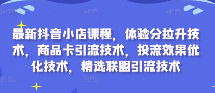 最新抖音小店课程，体验分拉升技术，商品卡引流技术，投流效果优化技术，精选联盟引流技术-吾爱云课堂
