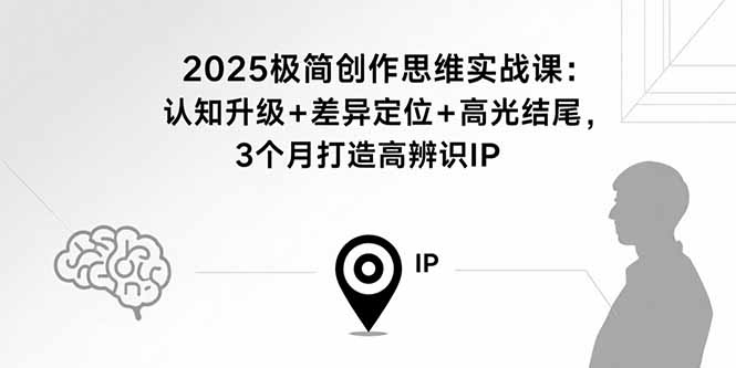 2025极简创作思维实战课:认知升级+差异定位+高光结尾,3个月打造高辨识IP-吾爱云课堂