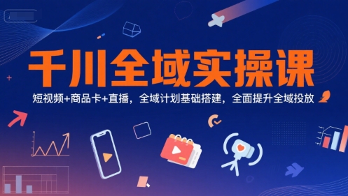 千川全域实操课，短视频+商品卡+直播，全域计划基础搭建，全面提升全域投放-吾爱云课堂