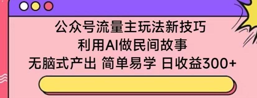 公众号流量主玩法新技巧,利用AI做民间故事 ,无脑式产出,简单易学,日收益300+【揭秘】-吾爱云课堂