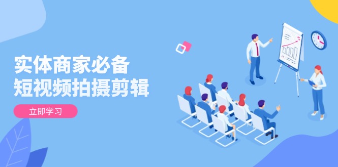 实体商家必备!短视频拍摄剪辑,从基础到进阶 全面提升视频质量与获客效果-吾爱云课堂