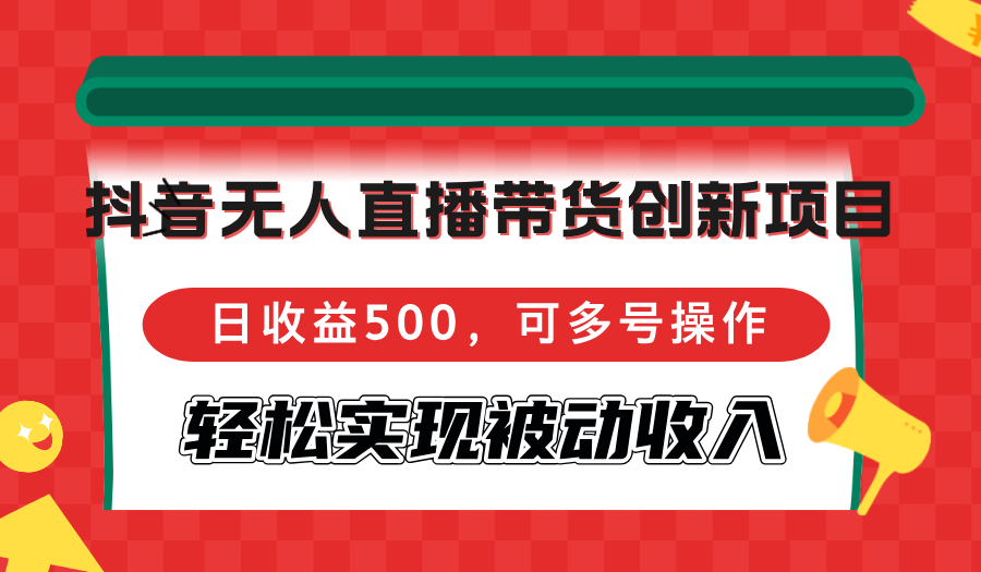 抖音无人直播带货创新项目,日收益500,可多号操作,轻松实现被动收入-吾爱云课堂