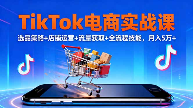 TikTok电商实战课10月,选品策略+店铺运营+流量获取+全流程技能,月入5万+-吾爱云课堂