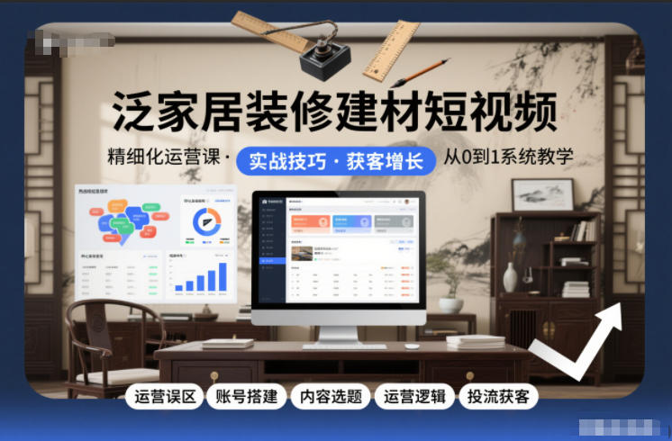 泛家居装修建材短视频精细化运营课，运营误区+账号搭建+内容选题+运营逻辑+投流获客-吾爱云课堂