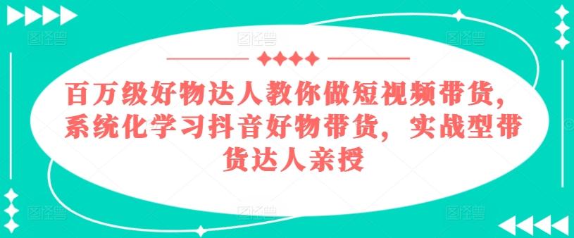 百万级好物达人教你做短视频带货，系统化学习抖音好物带货，实战型带货达人亲授-吾爱云课堂