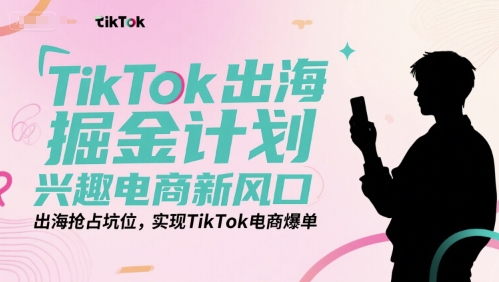 TikTok出海掘金计划，兴趣电商新风口，出海抢占坑位，实现TikTok电商爆单-吾爱云课堂