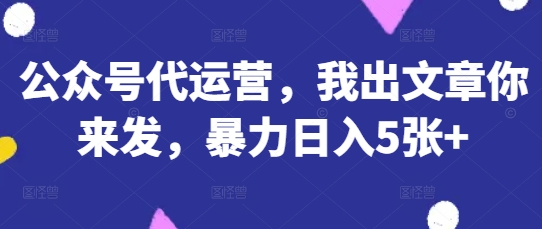 公众号代运营,我出文章你来发,暴力日入5张+【揭秘】-吾爱云课堂