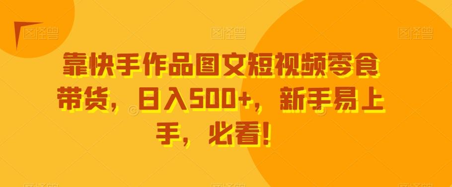 靠快手作品图文短视频零食带货,日入500+,新手易上手,必看!-吾爱云课堂