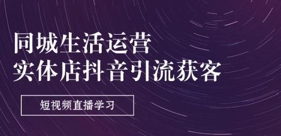 同城生活运营-实体店抖音引流获客:短视频直播学习(9节课)-吾爱云课堂