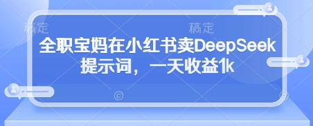 全职宝妈在小红书卖DeepSeek提示词,一天收益1k-吾爱云课堂