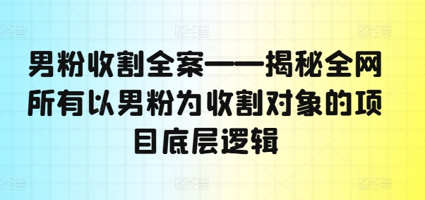 男粉收割全案——揭秘全网所有以男粉为收割对象的项目底层逻辑-吾爱云课堂