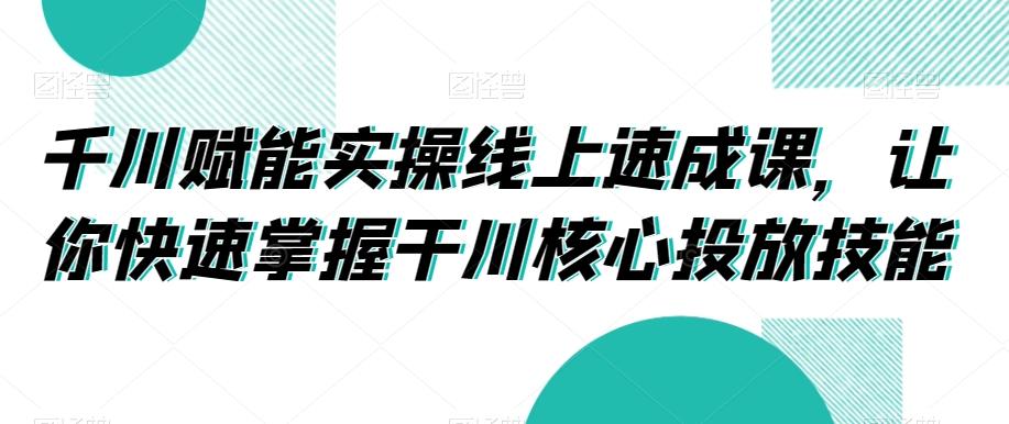 千川赋能实操线上速成课,让你快速掌握干川核心投放技能-吾爱云课堂
