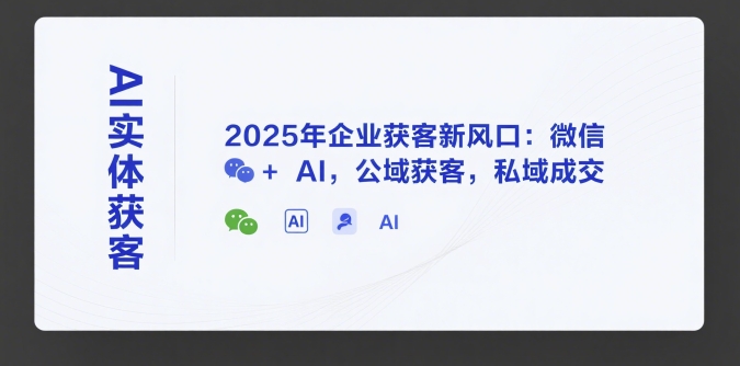 AI实体获客，2025年企业获客新风口：微信+ AI，公域获客，私域成交-吾爱云课堂