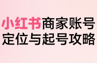 小红书电商全链路实战从定位到爆单,系统拆解小红书商家起号全流程(更新)-吾爱云课堂