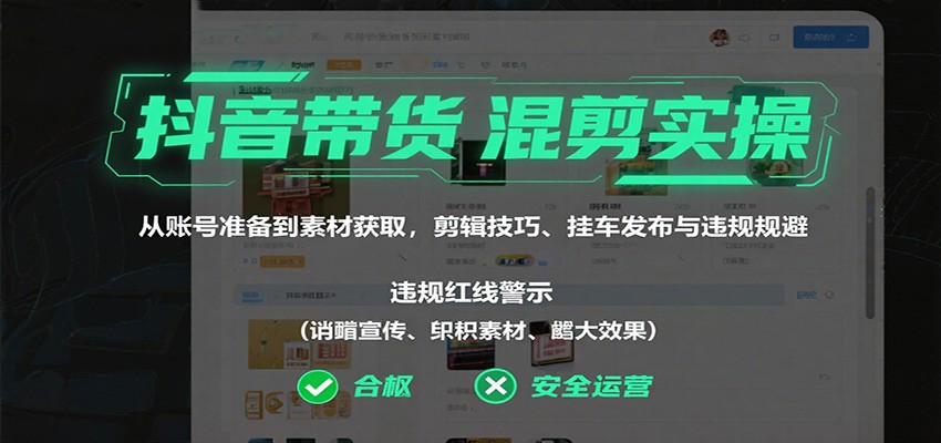 抖音带货混剪实操:从账号准备到素材获取,剪辑技巧、挂车发布与违规规避-吾爱云课堂