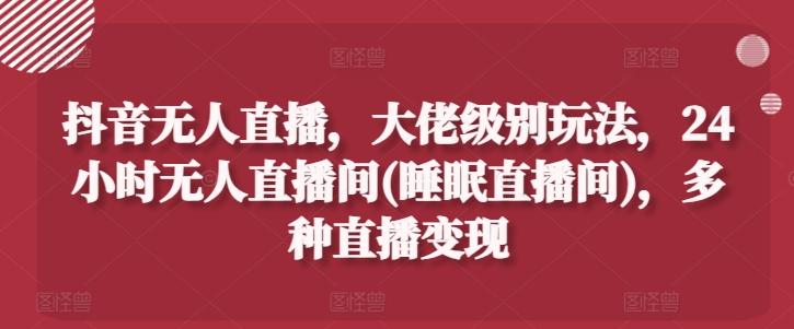 抖音无人直播,大佬级别玩法,24小时无人直播间(睡眠直播间),多种直播变现【揭秘】-吾爱云课堂
