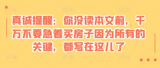 某付费文章:真诚提醒:你没读本文前,千万不要急着买房子因为所有的关键,都写在这儿了-吾爱云课堂