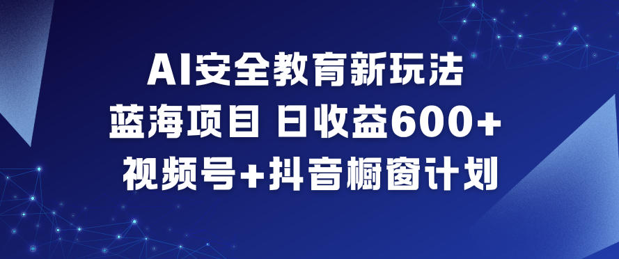 AI安全教育新玩法,蓝海项目,日收益6张+,视频号+抖音橱窗计划-吾爱云课堂