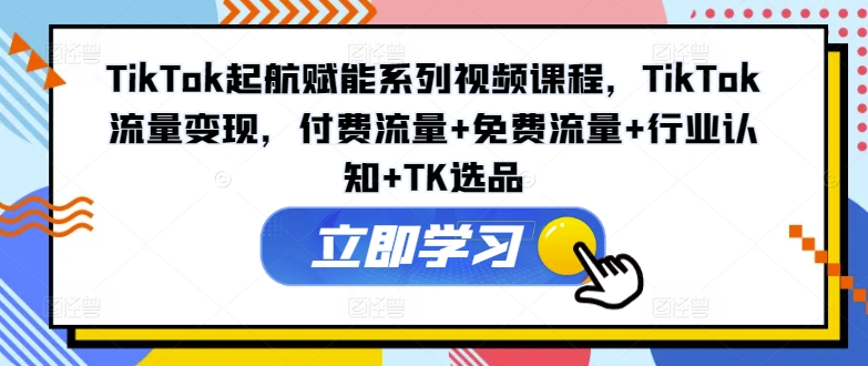 TikTok起航赋能系列视频课程,TikTok流量变现,付费流量+免费流量+行业认知+TK选品-吾爱云课堂