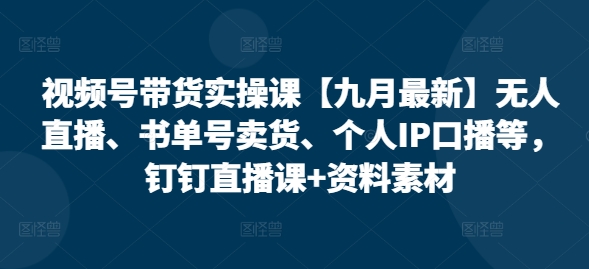 视频号带货实操课【九月最新】无人直播、书单号卖货、个人IP口播等,钉钉直播课+资料素材-吾爱云课堂