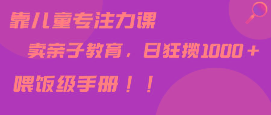 靠儿童专注力课程售卖亲子育儿课程,日暴力狂揽1000+,喂饭手册分享-吾爱云课堂