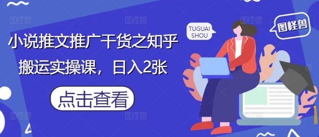 小说推文推广干货之知乎搬运实操课，日入2张-吾爱云课堂