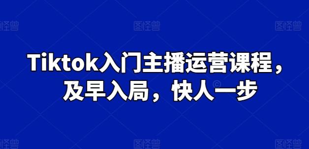 Tiktok入门主播运营课程,及早入局,快人一步-吾爱云课堂