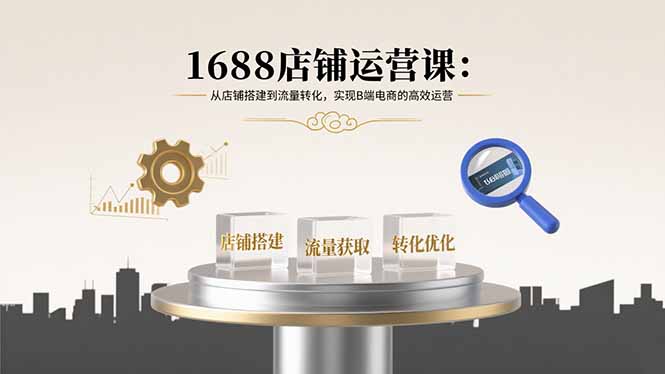 1688店铺运营课:从店铺搭建到流量转化,实现B端电商的高效运营-吾爱云课堂