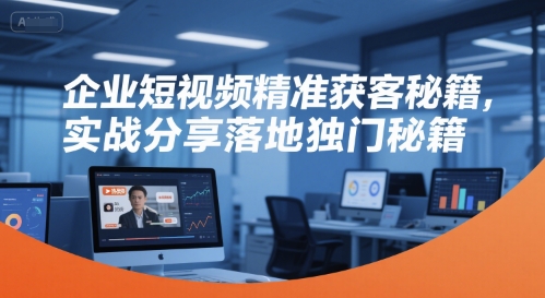 企业短视频精准获客秘籍，实战分享落地独门秘籍-吾爱云课堂