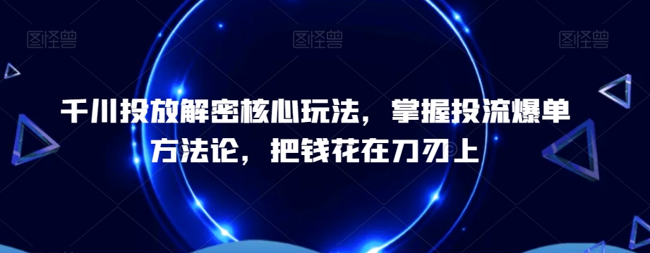千川投放解密核心玩法,掌握投流爆单方法论,把钱花在刀刃上-吾爱云课堂