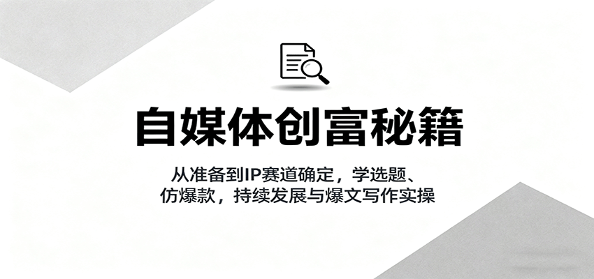 自媒体创富秘籍:从准备到IP赛道确定,学选题、仿爆款,持续发展与爆文写作实操-吾爱云课堂