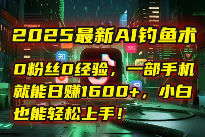 2025最新AI钓鱼术:0粉丝0经验,一部手机就能开启自动赚钱模式!-吾爱云课堂