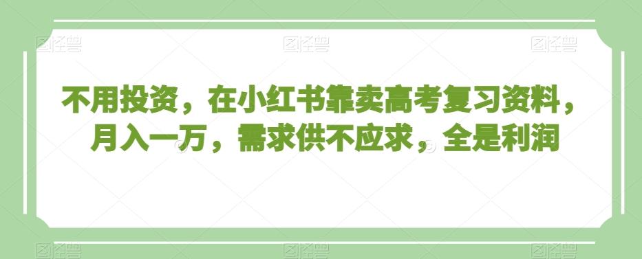 不用投资,在小红书靠卖高考复习资料,月入一万,需求供不应求,全是利润【揭秘】-吾爱云课堂