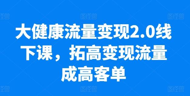 大健康流量变现2.0线下课，​拓高变现流量成高客单，业绩10倍增长，低粉高变现，只讲落地实操-吾爱云课堂