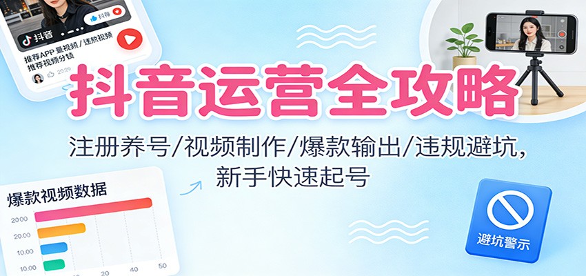 抖音运营全攻略:注册养号/视频制作/爆款输出/违规避坑,新手快速起号-吾爱云课堂