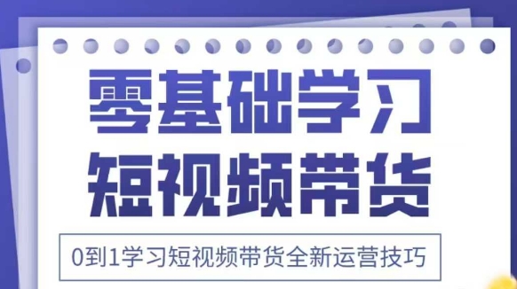 抖音全新短视频带货运营技巧，2025年新课，0到1学习短视频带货全新运营技巧-吾爱云课堂