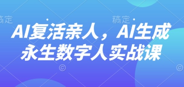 AI“复活”亲人,AI生成永生数字人实战课-吾爱云课堂