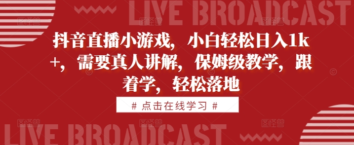 抖音直播小游戏,小白轻松日入1k+,需要真人讲解,保姆级教学,跟着学,轻松落地【揭秘】-吾爱云课堂