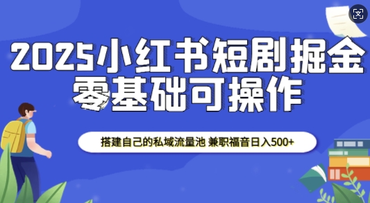 2025小红书短剧掘金,搭建自己的私域流量池,兼职福音日入5张-吾爱云课堂