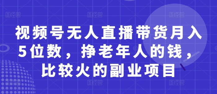 视频号无人直播带货月入5位数，挣老年人的钱，比较火的副业项目-吾爱云课堂