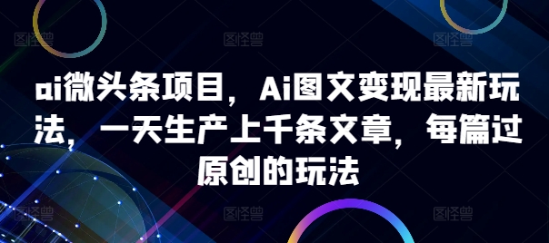 ai微头条项目，Ai图文变现最新玩法，一天生产上千条文章，每篇过原创的玩法-吾爱云课堂
