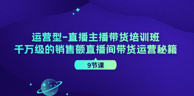运营型直播主播带货培训班,千万级的销售额直播间带货运营秘籍(9节课)-吾爱云课堂