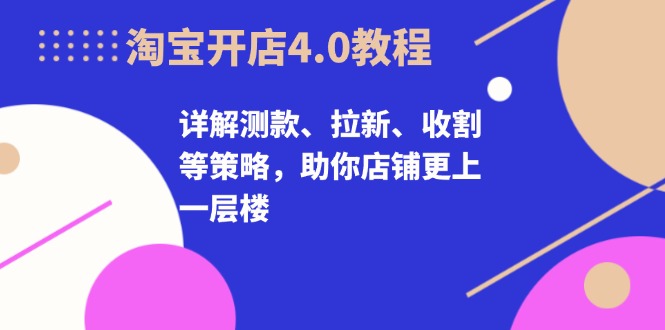淘宝开店4.0教程,详解测款、拉新、收割等策略,助你店铺更上一层楼-吾爱云课堂