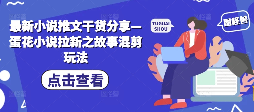 最新小说推文干货分享—蛋花小说拉新之故事混剪玩法-吾爱云课堂