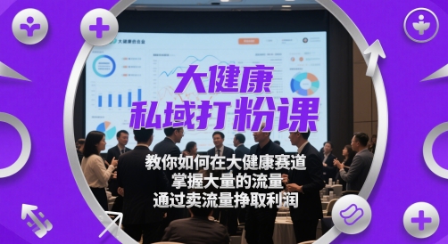 大健康私域打粉课,教你如何在大健康赛道,掌握大量的流量,通过卖流量挣取利润-吾爱云课堂