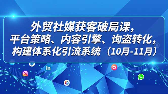 外贸 社媒获客破局课,平台策略、内容引擎、询盘转化,构建体系化引流系统(10月-11月-吾爱云课堂